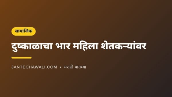 दुष्काळाचा सर्वाधिक भार महिला शेतकऱ्यांवर; शेतात काम, घरीही दुहेरी जबाबदारी
